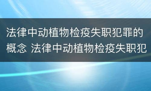 法律中动植物检疫失职犯罪的概念 法律中动植物检疫失职犯罪的概念是什么