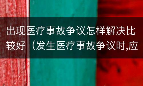出现医疗事故争议怎样解决比较好（发生医疗事故争议时,应如何处置）