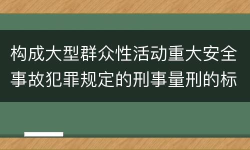 构成大型群众性活动重大安全事故犯罪规定的刑事量刑的标准是什么