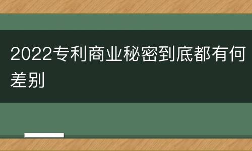 2022专利商业秘密到底都有何差别