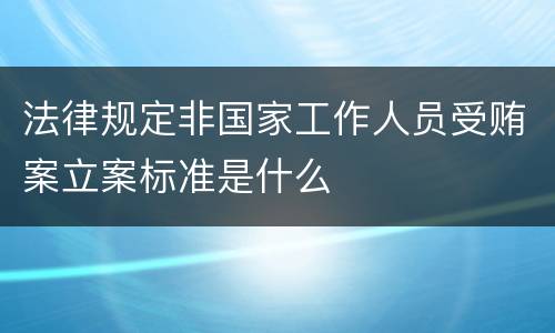 法律规定非国家工作人员受贿案立案标准是什么