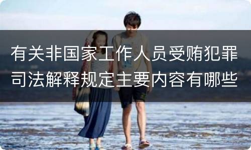 有关非国家工作人员受贿犯罪司法解释规定主要内容有哪些