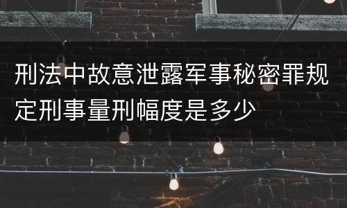 刑法中故意泄露军事秘密罪规定刑事量刑幅度是多少