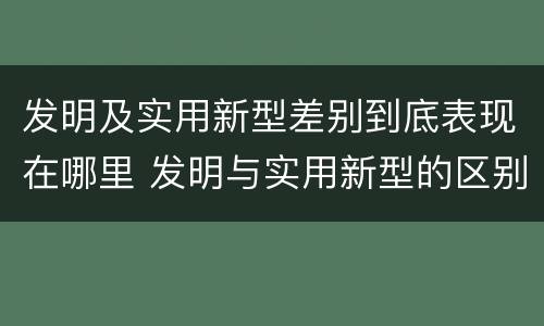 发明及实用新型差别到底表现在哪里 发明与实用新型的区别有哪些