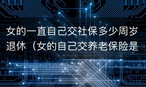 女的一直自己交社保多少周岁退休（女的自己交养老保险是多少岁退休）