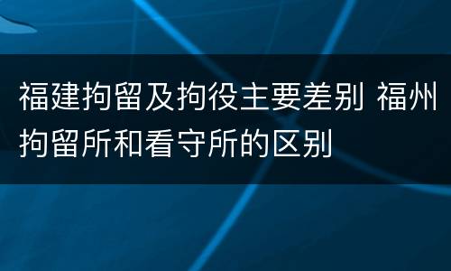 福建拘留及拘役主要差别 福州拘留所和看守所的区别