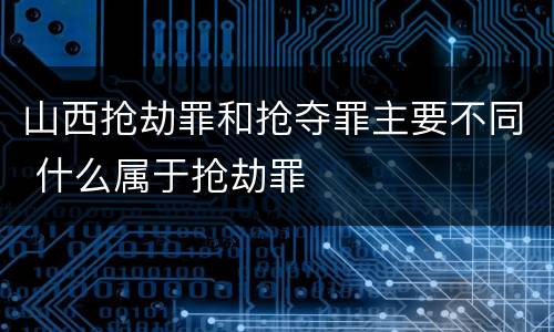山西抢劫罪和抢夺罪主要不同 什么属于抢劫罪