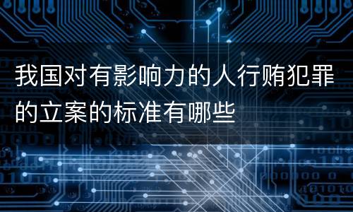 我国对有影响力的人行贿犯罪的立案的标准有哪些