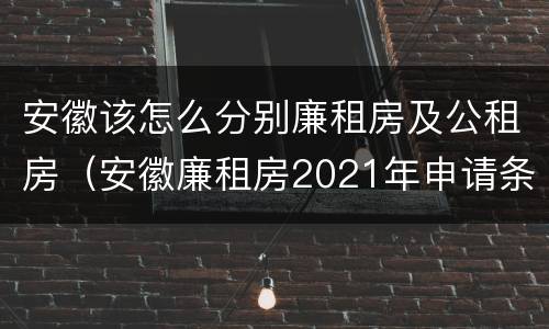 安徽该怎么分别廉租房及公租房（安徽廉租房2021年申请条件）