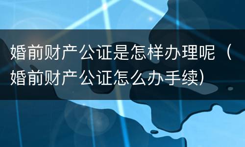 婚前财产公证是怎样办理呢（婚前财产公证怎么办手续）