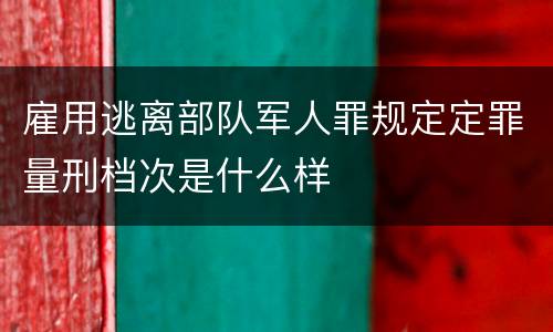 雇用逃离部队军人罪规定定罪量刑档次是什么样