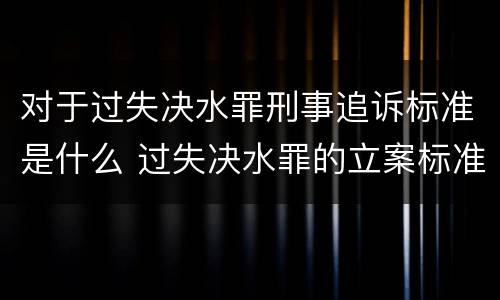 对于过失决水罪刑事追诉标准是什么 过失决水罪的立案标准