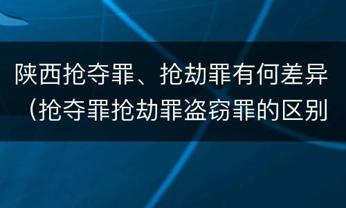 陕西抢夺罪、抢劫罪有何差异（抢夺罪抢劫罪盗窃罪的区别）