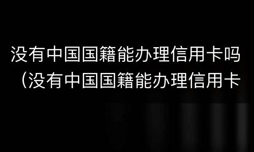 没有中国国籍能办理信用卡吗（没有中国国籍能办理信用卡吗）