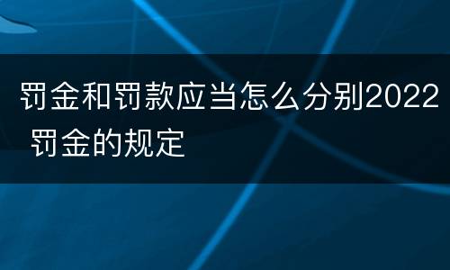 罚金和罚款应当怎么分别2022 罚金的规定