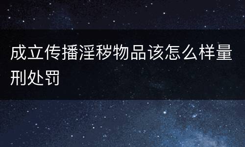 成立传播淫秽物品该怎么样量刑处罚