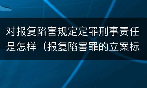 对报复陷害规定定罪刑事责任是怎样（报复陷害罪的立案标准）