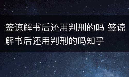 签谅解书后还用判刑的吗 签谅解书后还用判刑的吗知乎