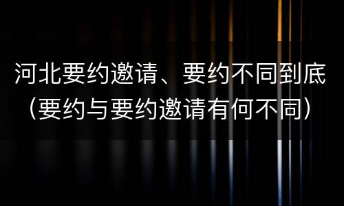 河北要约邀请、要约不同到底（要约与要约邀请有何不同）