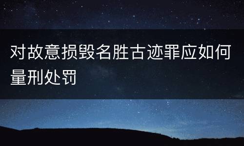 对故意损毁名胜古迹罪应如何量刑处罚