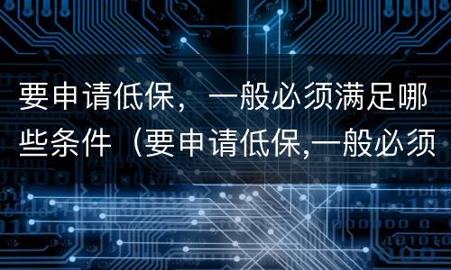 要申请低保，一般必须满足哪些条件（要申请低保,一般必须满足哪些条件才能申请）