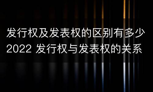 发行权及发表权的区别有多少2022 发行权与发表权的关系