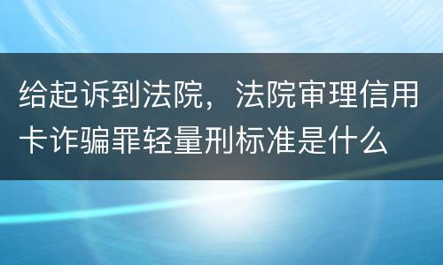 给起诉到法院，法院审理信用卡诈骗罪轻量刑标准是什么