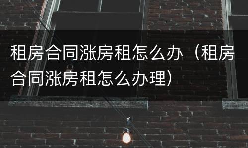 租房合同涨房租怎么办（租房合同涨房租怎么办理）