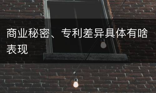 商业秘密、专利差异具体有啥表现