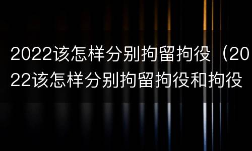 2022该怎样分别拘留拘役（2022该怎样分别拘留拘役和拘役）