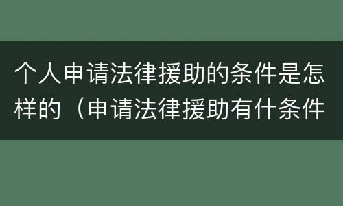个人申请法律援助的条件是怎样的（申请法律援助有什条件）