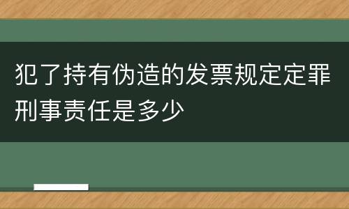 犯了持有伪造的发票规定定罪刑事责任是多少