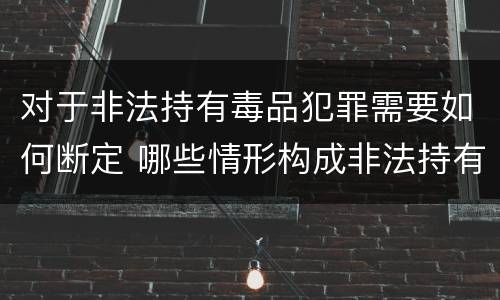 对于非法持有毒品犯罪需要如何断定 哪些情形构成非法持有毒品罪