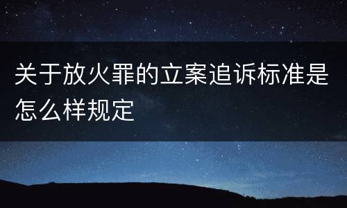关于放火罪的立案追诉标准是怎么样规定