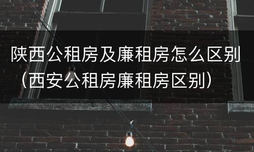 陕西公租房及廉租房怎么区别（西安公租房廉租房区别）