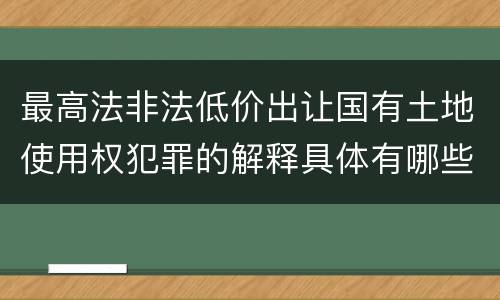 最高法非法低价出让国有土地使用权犯罪的解释具体有哪些规定