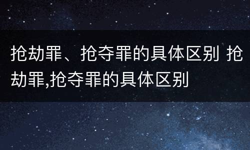 抢劫罪、抢夺罪的具体区别 抢劫罪,抢夺罪的具体区别