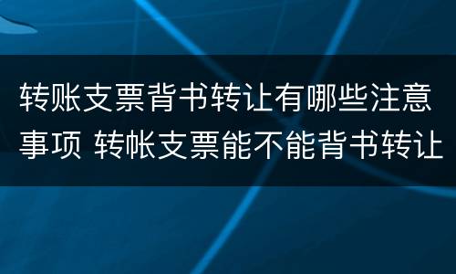 转账支票背书转让有哪些注意事项 转帐支票能不能背书转让