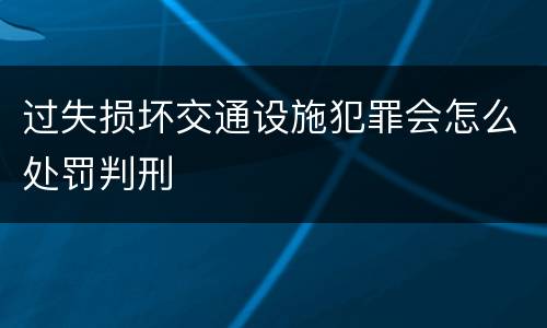 过失损坏交通设施犯罪会怎么处罚判刑