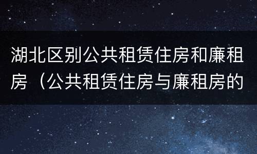 湖北区别公共租赁住房和廉租房（公共租赁住房与廉租房的区别）