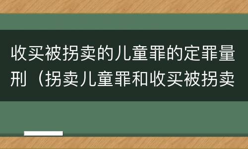 收买被拐卖的儿童罪的定罪量刑（拐卖儿童罪和收买被拐卖儿童罪）