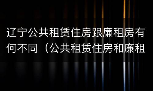 辽宁公共租赁住房跟廉租房有何不同（公共租赁住房和廉租房的区别）