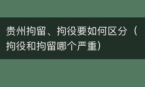 贵州拘留、拘役要如何区分（拘役和拘留哪个严重）