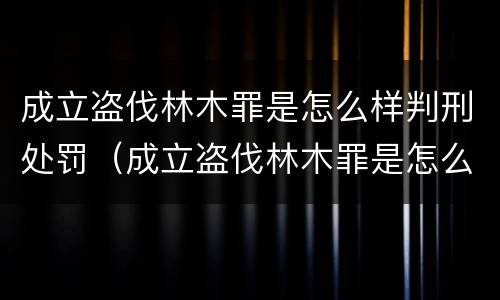 成立盗伐林木罪是怎么样判刑处罚（成立盗伐林木罪是怎么样判刑处罚的）