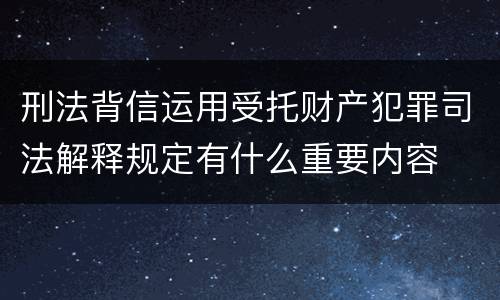 刑法背信运用受托财产犯罪司法解释规定有什么重要内容