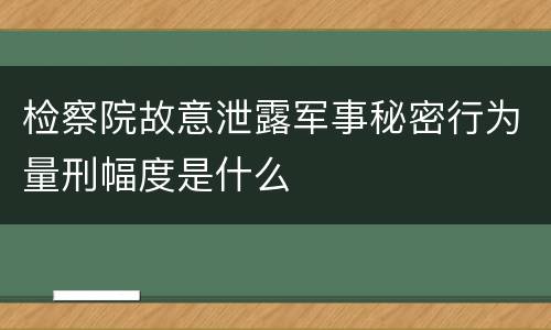 检察院故意泄露军事秘密行为量刑幅度是什么