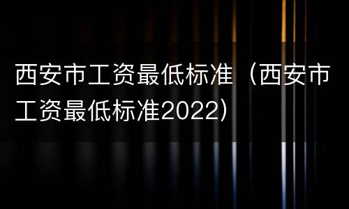 西安市工资最低标准（西安市工资最低标准2022）