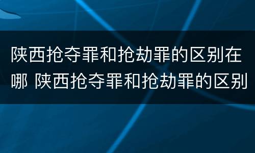 陕西抢夺罪和抢劫罪的区别在哪 陕西抢夺罪和抢劫罪的区别在哪儿