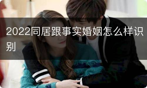 2022同居跟事实婚姻怎么样识别