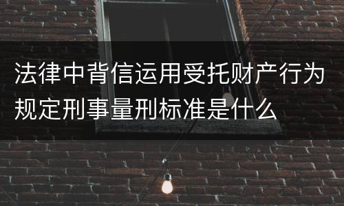 法律中背信运用受托财产行为规定刑事量刑标准是什么